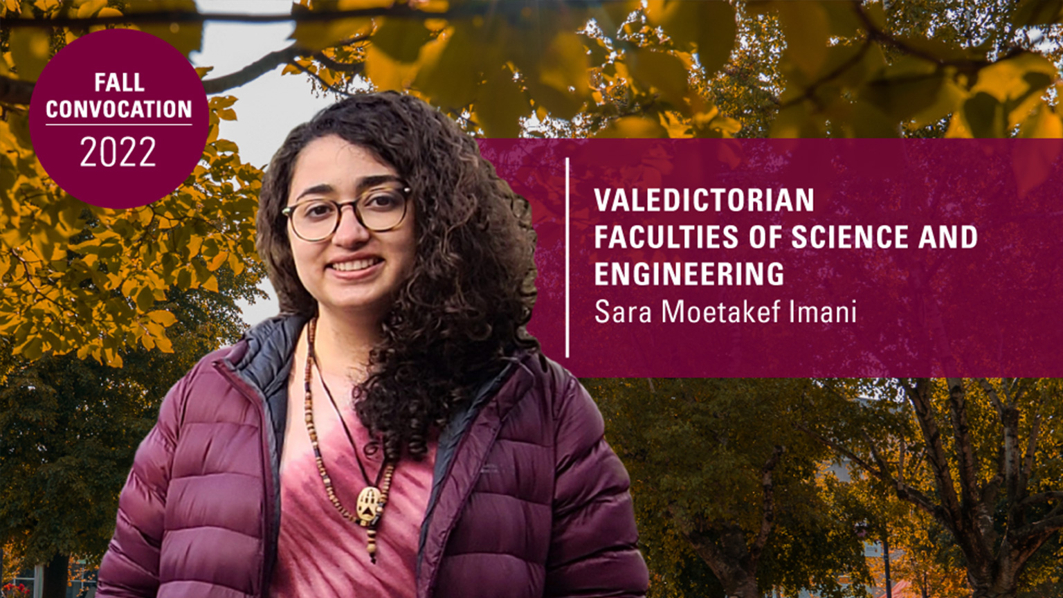 A graphic containing a headshot of Sara Moetakef Imani set overtop an image of trees and the sky. There are two blocks of text, one reads, ‘Valedictorian Faculties of science and engineering | Sara Moetakef Imani ’ while the other reads, ‘fall convocation 2022.’